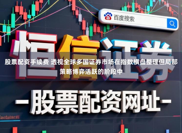 股票配资手续费 透视全球多国证券市场在指数横盘整理但局部策略博弈活跃的阶段中