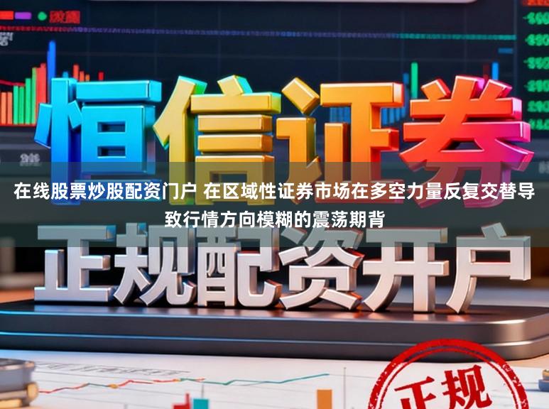 在线股票炒股配资门户 在区域性证券市场在多空力量反复交替导致行情方向模糊的震荡期背