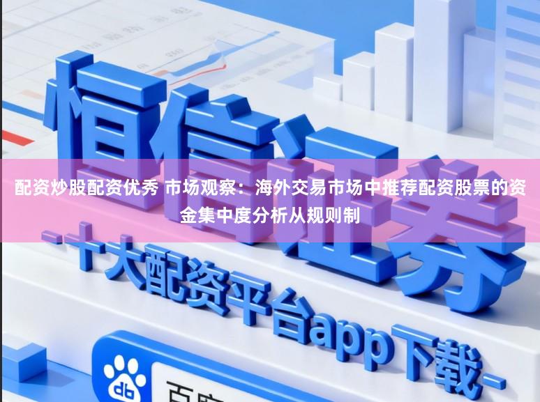 配资炒股配资优秀 市场观察：海外交易市场中推荐配资股票的资金集中度分析从规则制