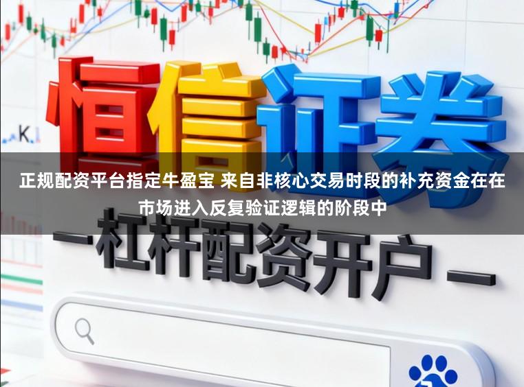 正规配资平台指定牛盈宝 来自非核心交易时段的补充资金在在市场进入反复验证逻辑的阶段中