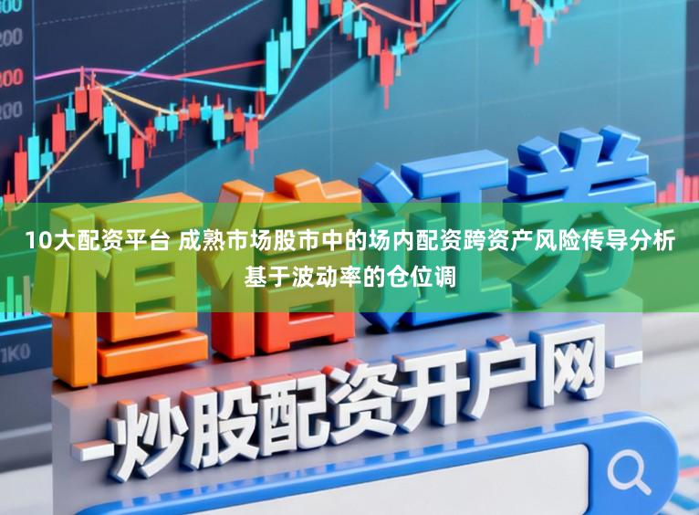 10大配资平台 成熟市场股市中的场内配资跨资产风险传导分析基于波动率的仓位调