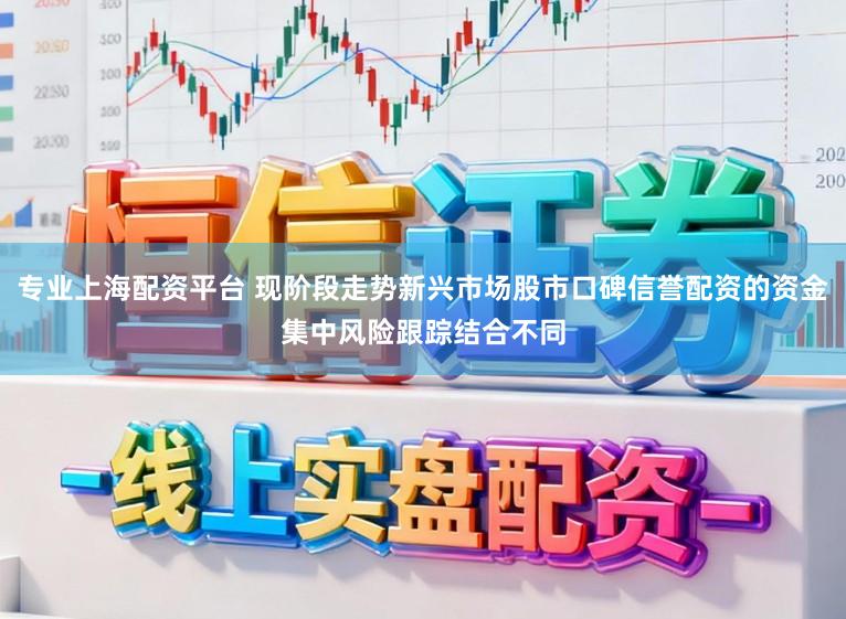 专业上海配资平台 现阶段走势新兴市场股市口碑信誉配资的资金集中风险跟踪结合不同