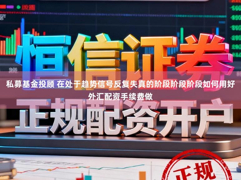私募基金投顾 在处于趋势信号反复失真的阶段阶段阶段如何用好外汇配资手续费做