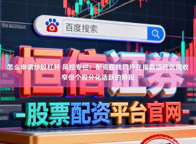 怎么申请炒股杠杆 风控专栏：配资在线门户在指数运行区间收窄但个股分化活跃的阶段