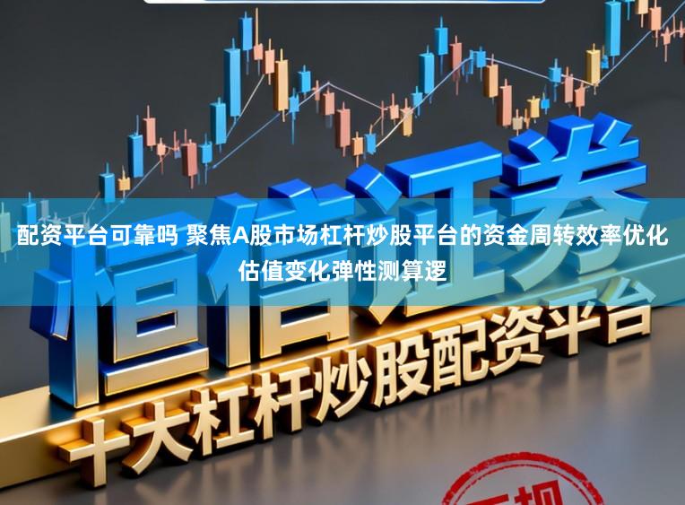 配资平台可靠吗 聚焦A股市场杠杆炒股平台的资金周转效率优化估值变化弹性测算逻
