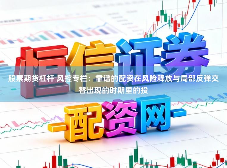 股票期货杠杆 风控专栏：靠谱的配资在风险释放与局部反弹交替出现的时期里的投