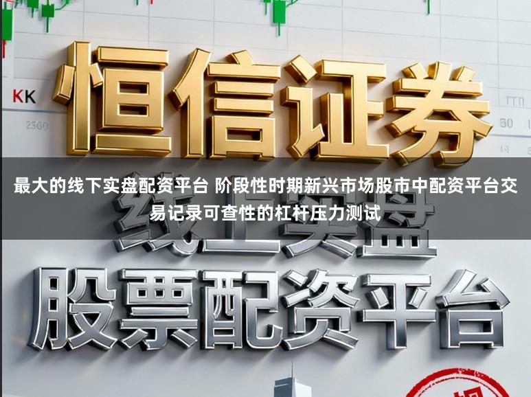 最大的线下实盘配资平台 阶段性时期新兴市场股市中配资平台交易记录可查性的杠杆压力测试