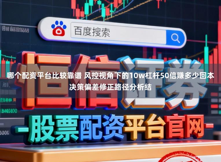 哪个配资平台比较靠谱 风控视角下的10w杠杆50倍赚多少回本决策偏差修正路径分析结