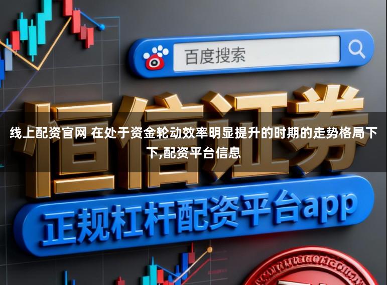 线上配资官网 在处于资金轮动效率明显提升的时期的走势格局下下,配资平台信息