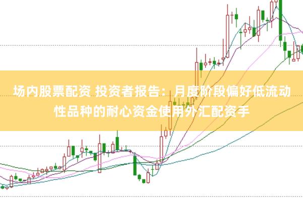 场内股票配资 投资者报告：月度阶段偏好低流动性品种的耐心资金使用外汇配资手