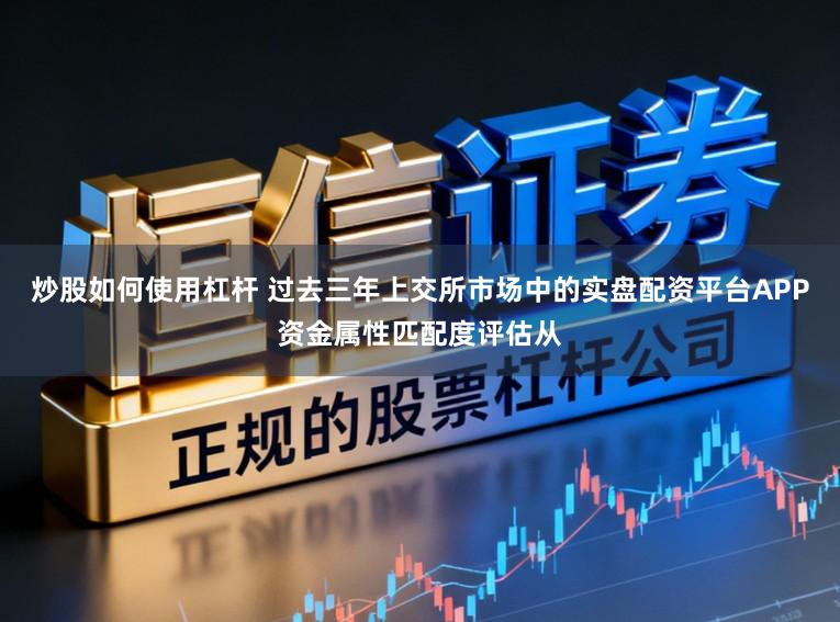 炒股如何使用杠杆 过去三年上交所市场中的实盘配资平台APP资金属性匹配度评估从