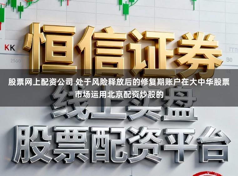 股票网上配资公司 处于风险释放后的修复期账户在大中华股票市场运用北京配资炒股的