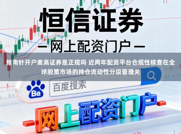 指南针开户麦高证券是正规吗 近两年配资平台合规性核查在全球股票市场的持仓流动性分级管理关