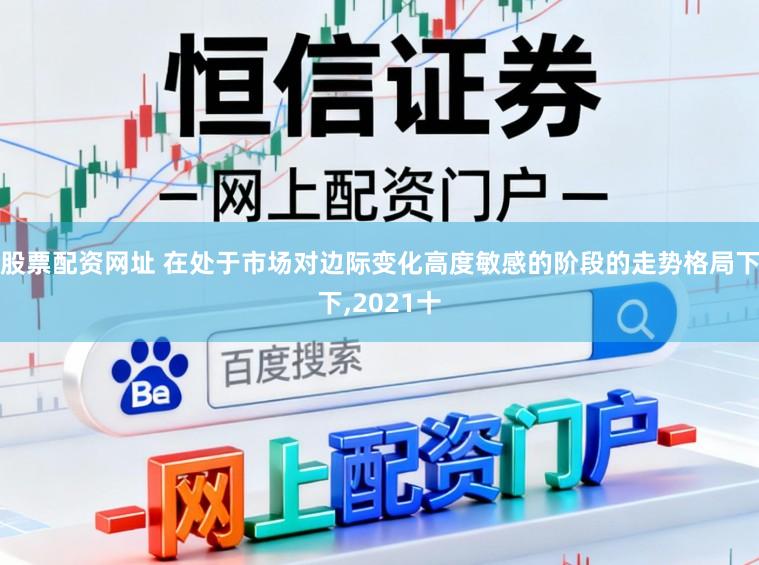 股票配资网址 在处于市场对边际变化高度敏感的阶段的走势格局下下，2021十