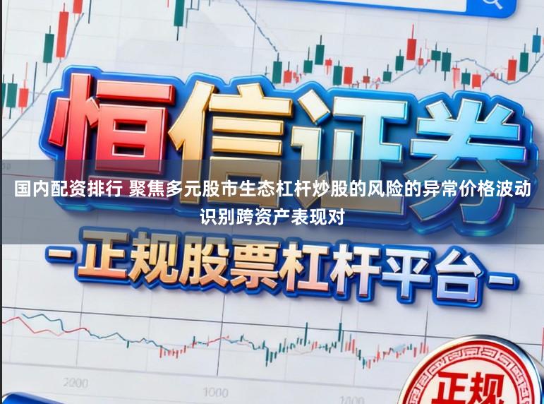国内配资排行 聚焦多元股市生态杠杆炒股的风险的异常价格波动识别跨资产表现对