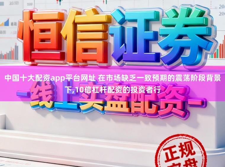 中国十大配资app平台网址 在市场缺乏一致预期的震荡阶段背景下，10倍杠杆配资的投资者行