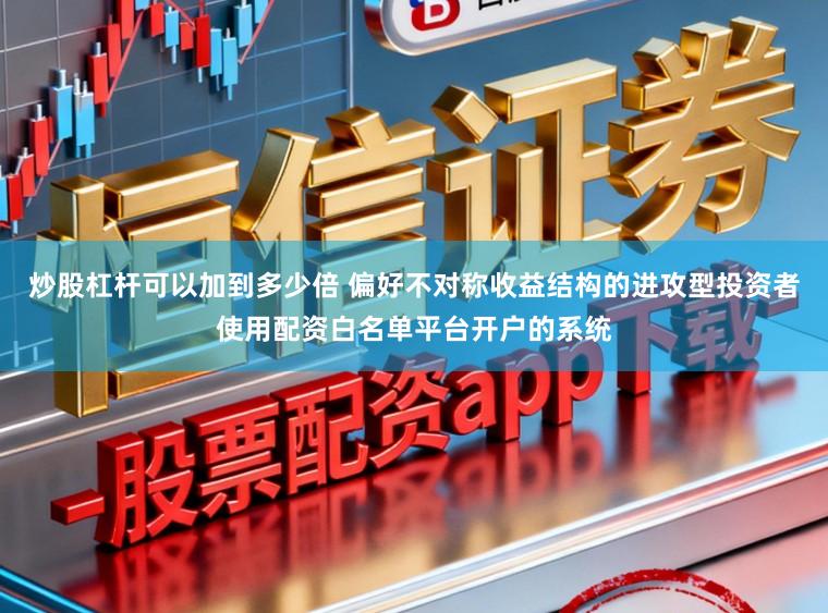 炒股杠杆可以加到多少倍 偏好不对称收益结构的进攻型投资者使用配资白名单平台开户的系统