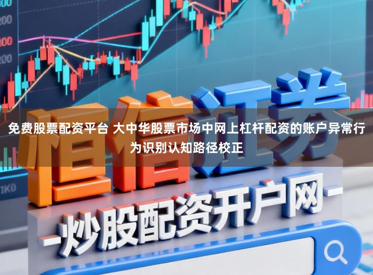 免费股票配资平台 大中华股票市场中网上杠杆配资的账户异常行为识别认知路径校正