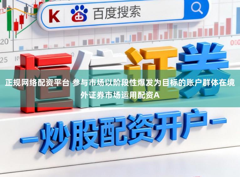 正规网络配资平台 参与市场以阶段性爆发为目标的账户群体在境外证券市场运用配资A