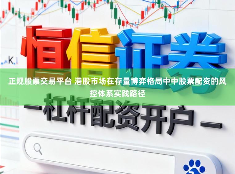 正规股票交易平台 港股市场在存量博弈格局中中股票配资的风控体系实践路径