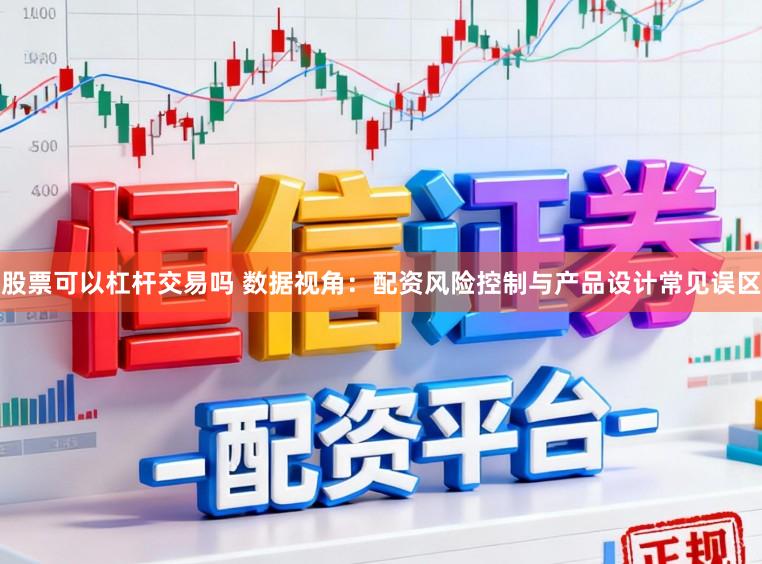 股票可以杠杆交易吗 数据视角：配资风险控制与产品设计常见误区