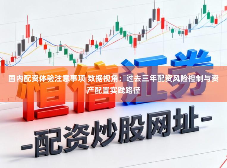 国内配资体验注意事项 数据视角：过去三年配资风险控制与资产配置实践路径