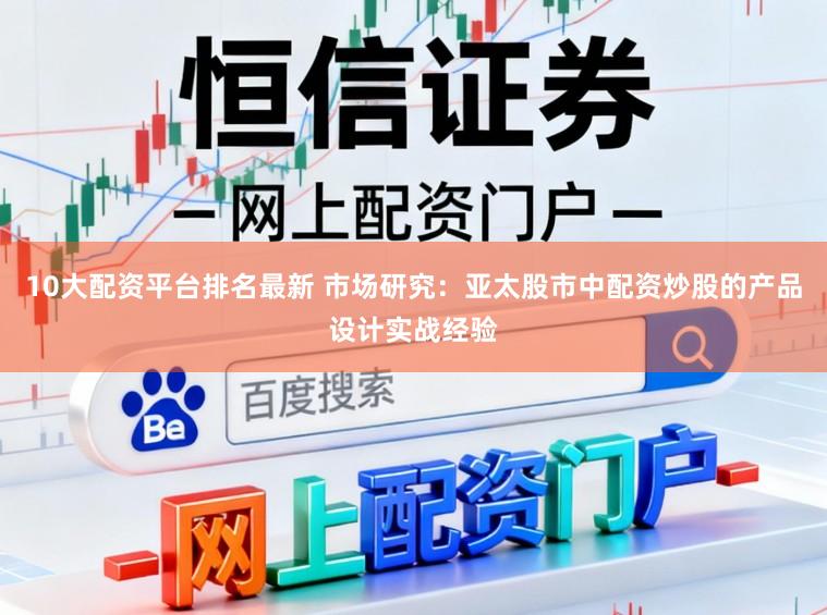 10大配资平台排名最新 市场研究：亚太股市中配资炒股的产品设计实战经验
