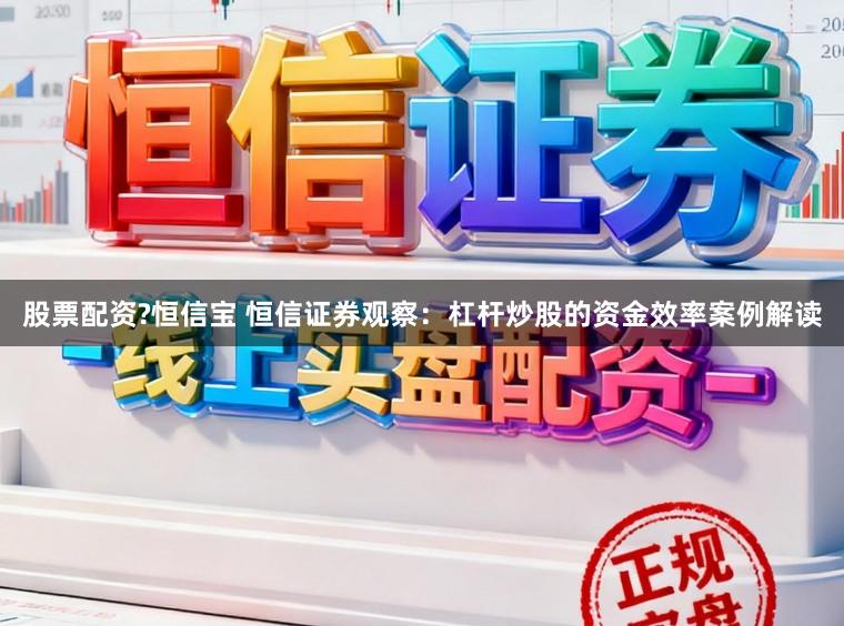 股票配资?恒信宝 恒信证券观察:杠杆炒股的资金效率案例解读