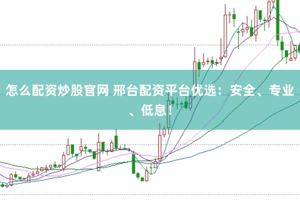 怎么配资炒股官网 邢台配资平台优选：安全、专业、低息！