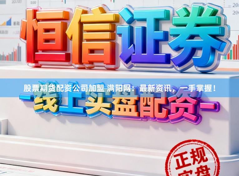 股票期货配资公司加盟 满阳网：最新资讯，一手掌握！