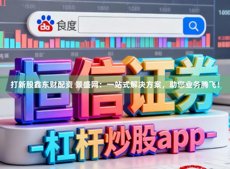 打新股鑫东财配资 景盛网：一站式解决方案，助您业务腾飞！