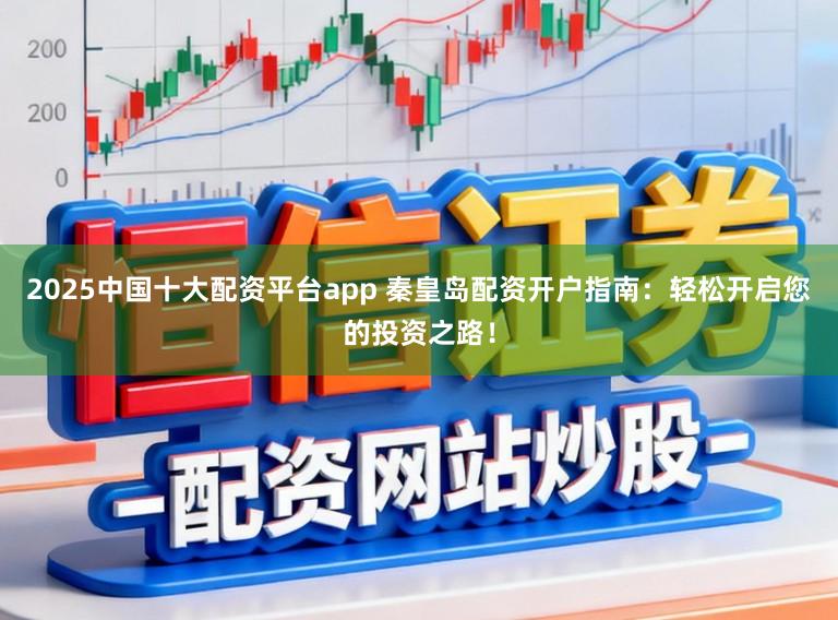 2025中国十大配资平台app 秦皇岛配资开户指南：轻松开启您的投资之路！