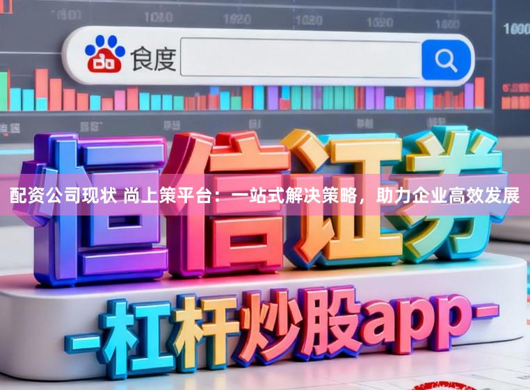配资公司现状 尚上策平台：一站式解决策略，助力企业高效发展
