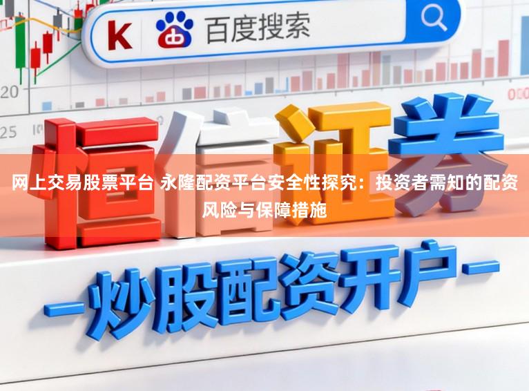 网上交易股票平台 永隆配资平台安全性探究：投资者需知的配资风险与保障措施