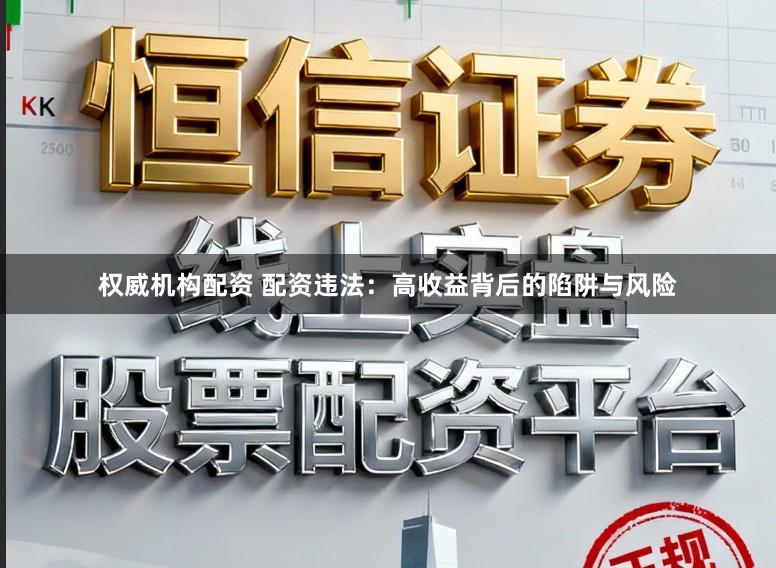 权威机构配资 配资违法:高收益背后的陷阱与风险