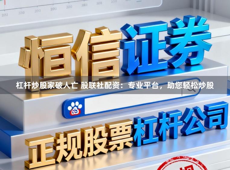 杠杆炒股家破人亡 股联社配资：专业平台，助您轻松炒股
