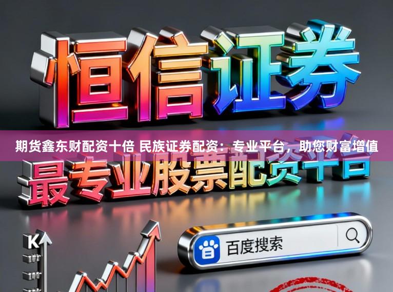期货鑫东财配资十倍 民族证券配资：专业平台，助您财富增值