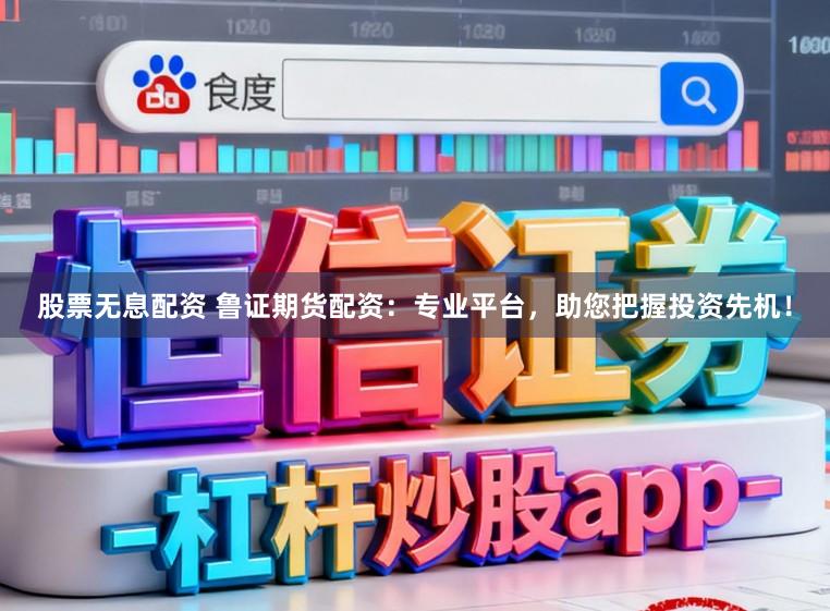 股票无息配资 鲁证期货配资：专业平台，助您把握投资先机！