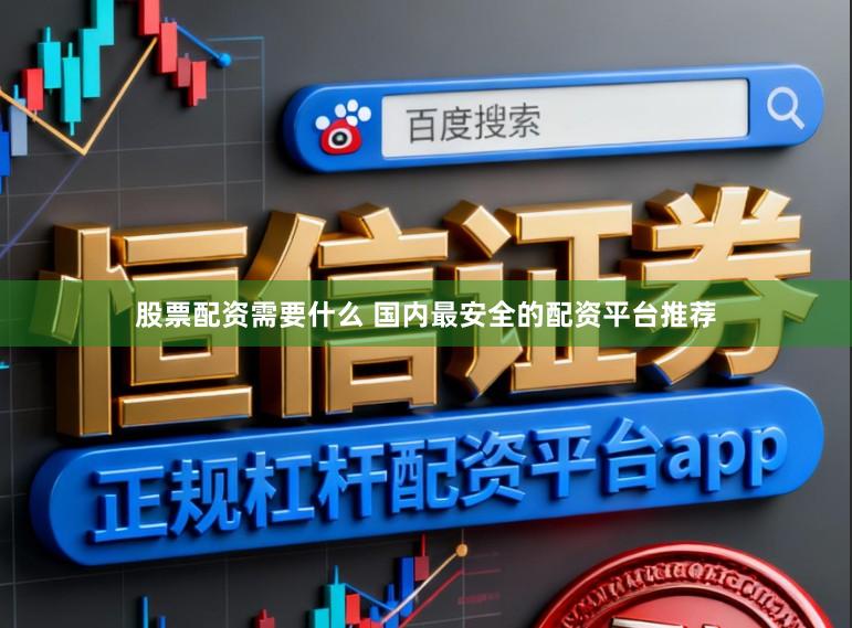 股票配资需要什么 国内最安全的配资平台推荐