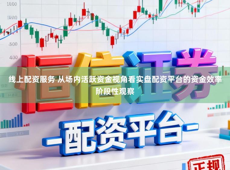 线上配资服务 从场内活跃资金视角看实盘配资平台的资金效率阶段性观察