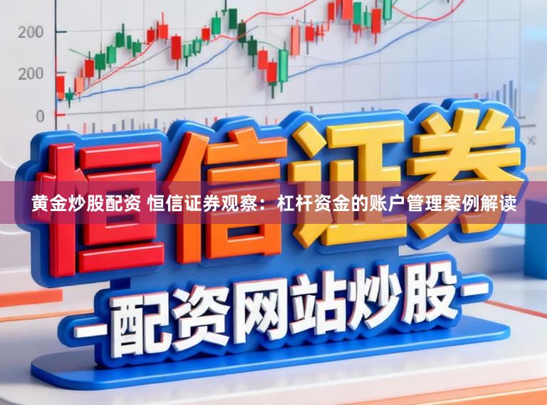 黄金炒股配资 恒信证券观察：杠杆资金的账户管理案例解读