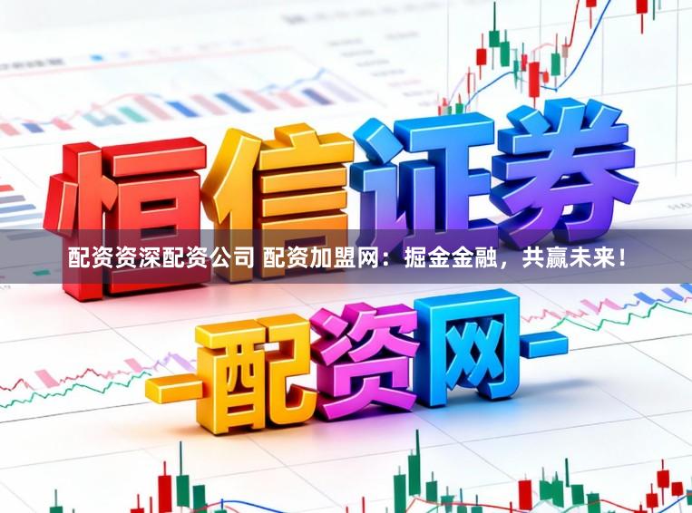 配资资深配资公司 配资加盟网：掘金金融，共赢未来！