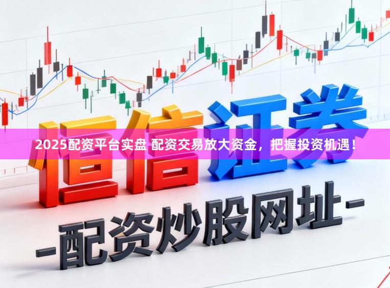 2025配资平台实盘 配资交易放大资金，把握投资机遇！