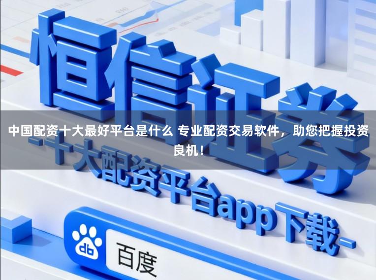 中国配资十大最好平台是什么 专业配资交易软件,助您把握投资良机!