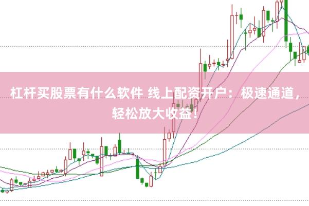 杠杆买股票有什么软件 线上配资开户:极速通道,轻松放大收益!