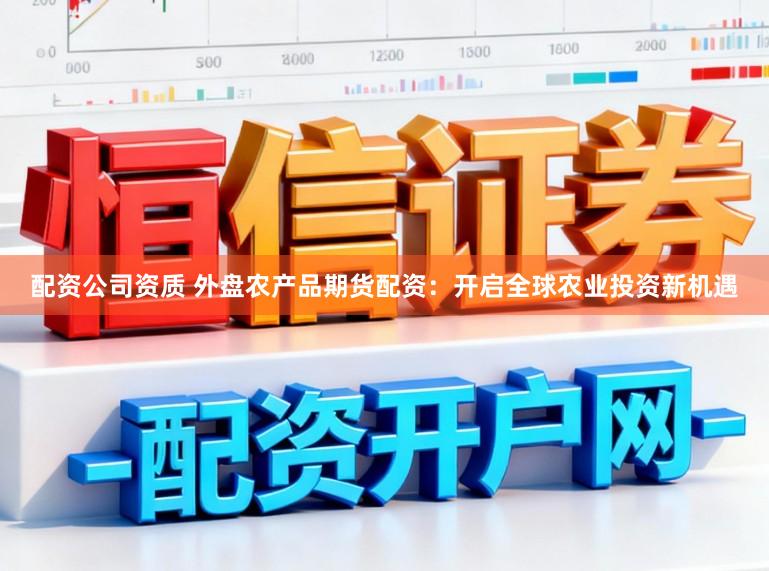 配资公司资质 外盘农产品期货配资:开启全球农业投资新机遇