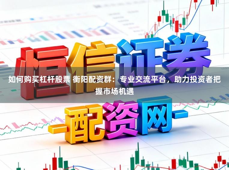 如何购买杠杆股票 衡阳配资群:专业交流平台,助力投资者把握市场机遇