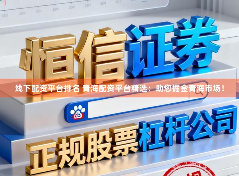 线下配资平台排名 青海配资平台精选:助您掘金青海市场!