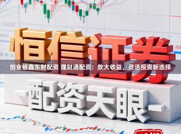创业板鑫东财配资 理财通配资：放大收益，灵活投资新选择