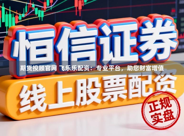 期货投顾官网 飞乐乐配资：专业平台，助您财富增值